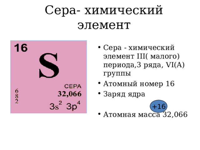 Сера- химический элемент Сера - химический элемент ΙΙΙ ( малого) периода,3 ряда, V Ι(А) группы Атомный номер 16 Заряд ядра Атомная масса 32,06 6 +16 