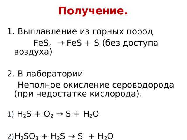 Получение. 1. Выплавление из горных пород  FeS 2   → FeS + S ( без доступа воздуха ) 2. В лаборатории  Неполное окисление сероводорода (при недостатке кислорода).   H 2 S + O 2 → S + Н 2 О  H 2 SO 3 + H 2 S → S  + H 2 O 