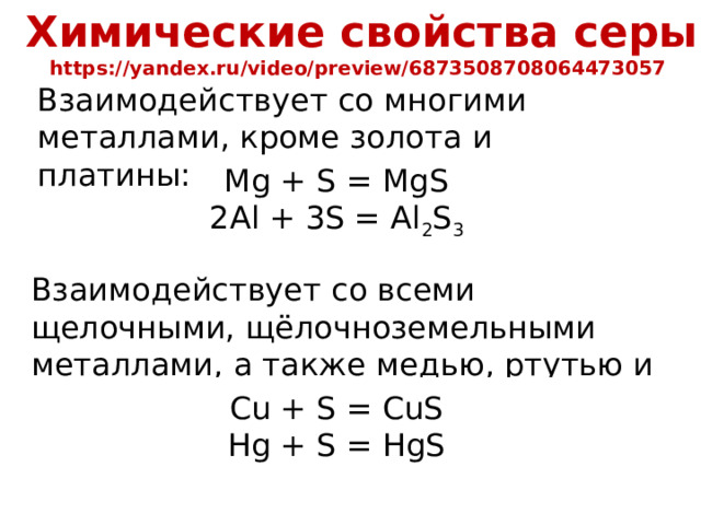 Химические свойства серы https://yandex.ru/video/preview/6873508708064473057  Взаимодействует со многими металлами, кроме золота и платины: Mg + S = MgS 2Al + 3S = Al 2 S 3 Взаимодействует со всеми щелочными, щёлочноземельными металлами, а также медью, ртутью и серебром при обычных условиях: Cu + S = CuS Hg + S = HgS 26 