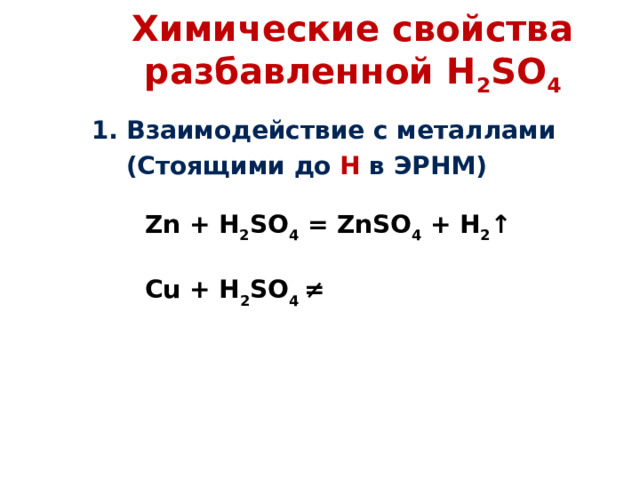 Химические свойства разбавленной H 2 SO 4 1 . Взаимодействие с металлами  (Стоящими до Н в ЭРНМ)     Zn + H 2 SO 4 = ZnSO 4 + H 2 ↑  Cu + H 2 SO 4  ≠ 