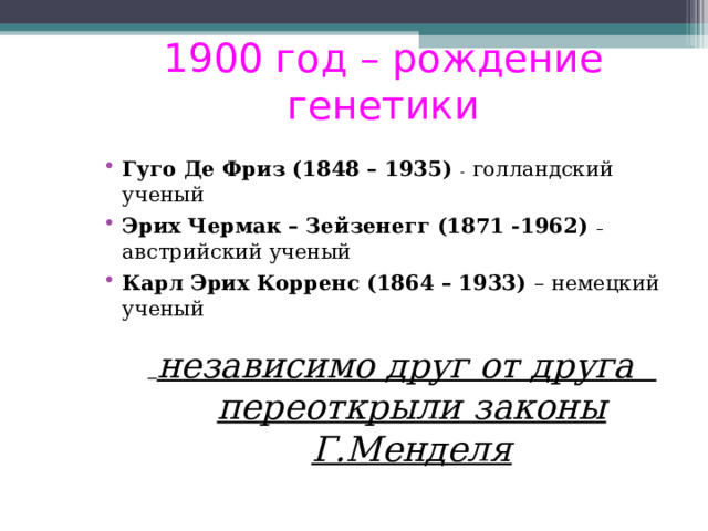 1900 год – рождение генетики Гуго Де Фриз (1848 – 1935)  -  голландский ученый Эрих Чермак – Зейзенегг (1871 -1962)  –  австрийский ученый Карл Эрих Корренс (1864 – 1933)  – немецкий ученый  независимо друг от друга переоткрыли законы Г.Менделя 