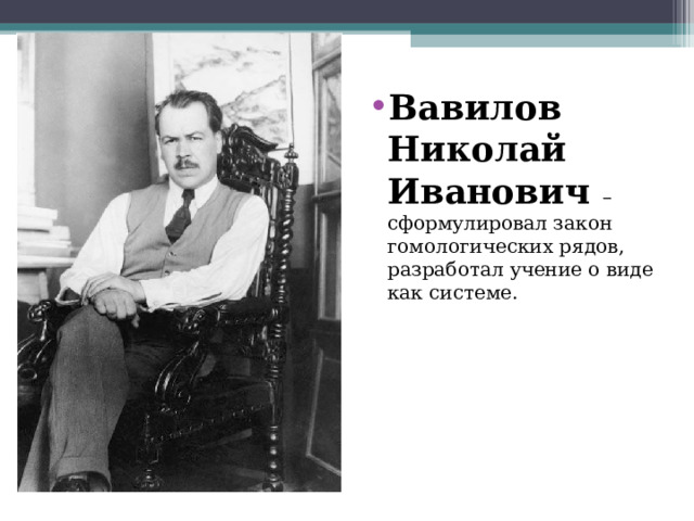 Вавилов Николай Иванович – сформулировал закон гомологических рядов, разработал учение о виде как системе.  