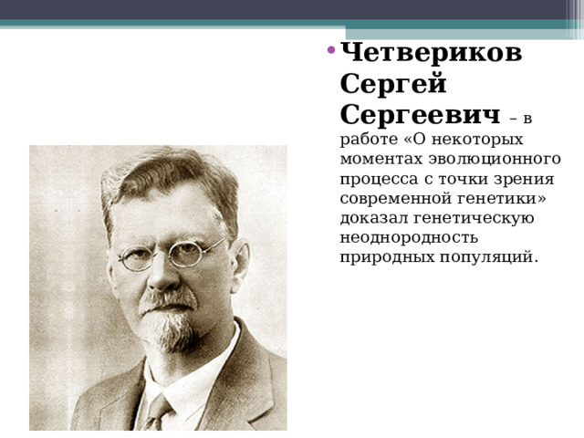 Четвериков Сергей Сергеевич – в работе «О некоторых моментах эволюционного процесса с точки зрения современной генетики» доказал генетическую неоднородность природных популяций.  