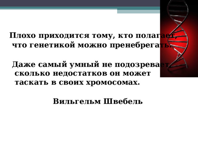   Плохо приходится тому, кто полагает,  что генетикой можно пренебрегать.   Даже самый умный не подозревает, сколько недостатков он может таскать в своих хромосомах.  Вильгельм Швебель  