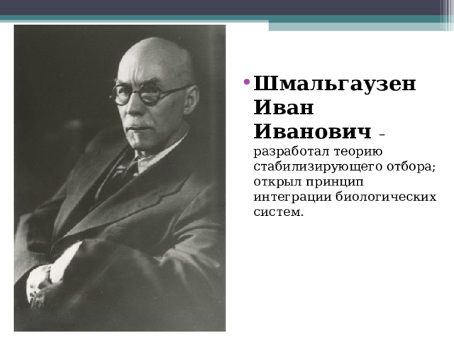 Шмальгаузен Иван Иванович – разработал теорию стабилизирующего отбора; открыл принцип интеграции биологических систем.  