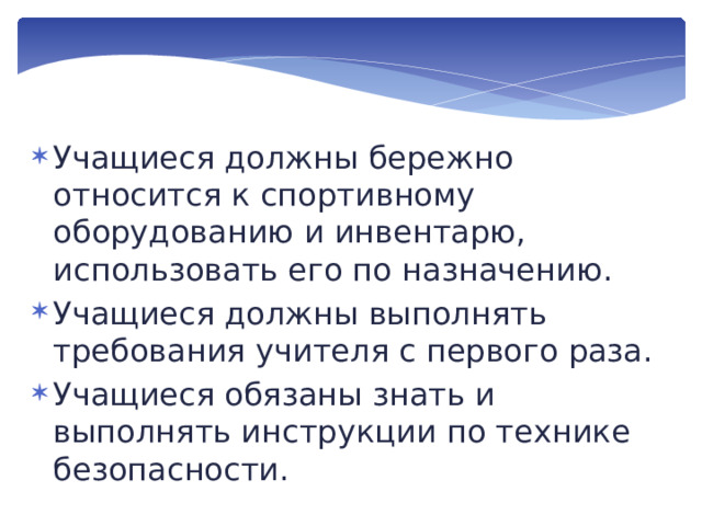 Учащиеся должны бережно относится к спортивному оборудованию и инвентарю, использовать его по назначению. Учащиеся должны выполнять требования учителя с первого раза. Учащиеся обязаны знать и выполнять инструкции по технике безопасности. 