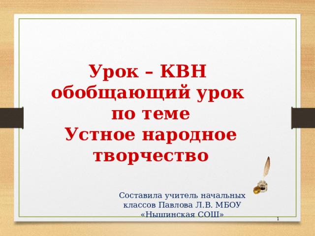 Урок – КВН  обобщающий урок  по теме  Устное народное творчество Составила учитель начальных классов Павлова Л.В. МБОУ «Нышинская СОШ»  