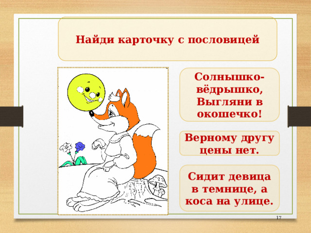 Найди карточку с пословицей Солнышко- вёдрышко,  Выгляни в окошечко! Верному другу цены нет. Сидит девица в темнице, а коса на улице.  