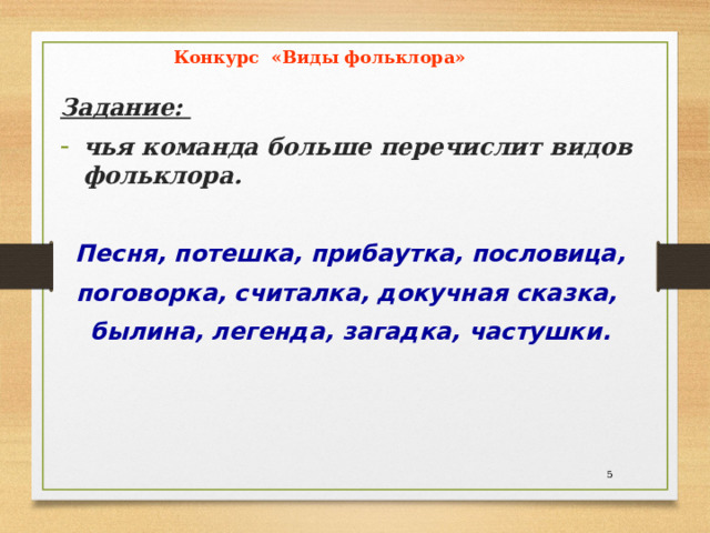  Конкурс «Виды фольклора» Задание: чья команда больше перечислит видов фольклора.  Песня, потешка, прибаутка, пословица, поговорка, считалка, докучная сказка, былина, легенда, загадка, частушки.  