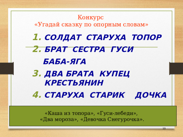  Конкурс  «Угадай сказку по опорным словам» СОЛДАТ СТАРУХА ТОПОР БРАТ СЕСТРА ГУСИ  БАБА-ЯГА ДВА БРАТА КУПЕЦ КРЕСТЬЯНИН СТАРУХА СТАРИК ДОЧКА  «Каша из топора», «Гуси-лебеди», «Два мороза», «Девочка Снегурочка».  