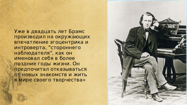 Уже в двадцать лет Брамс производил на окружающих впечатление эгоцентрика и интроверта, 