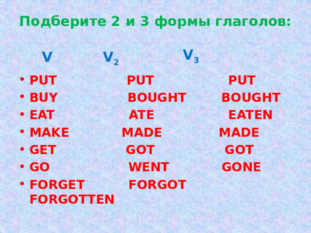 Подберите 2 и 3 формы глаголов:   PUT BUY EAT MAKE GET GO FORGET 