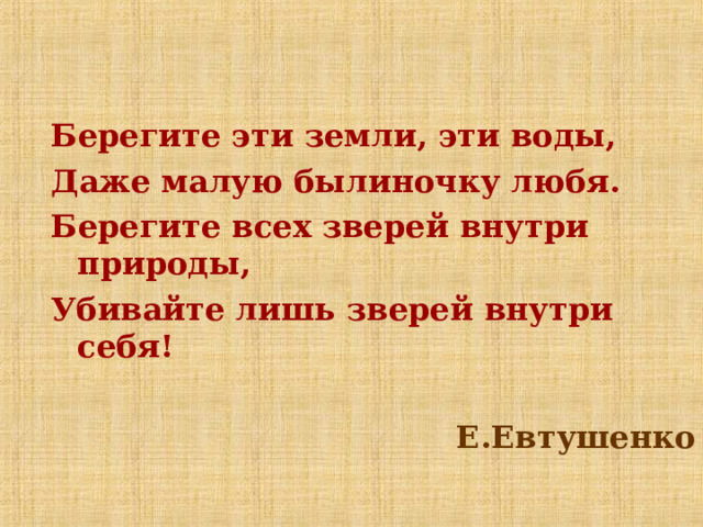 Берегите эти земли, эти воды, Даже малую былиночку любя. Берегите всех зверей внутри природы, Убивайте лишь зверей внутри себя!  Е.Евтушенко  