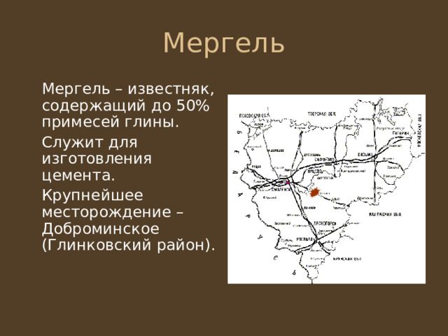  Мергель – известняк, содержащий до 50% примесей глины.  Служит для изготовления цемента.  Крупнейшее месторождение – Доброминское (Глинковский район). 