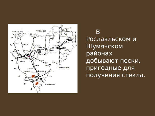   В Рославльском и Шумячском районах добывают пески, пригодные для получения стекла. 