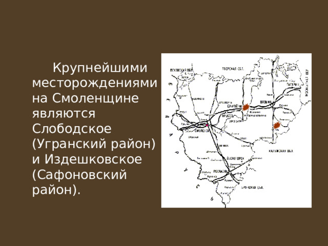   Крупнейшими месторождениями на Смоленщине являются Слободское (Угранский район) и Издешковское (Сафоновский район). 