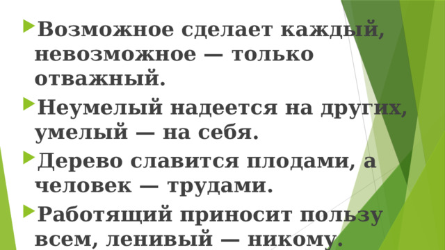 Возможное сделает каждый, невозможное — только отважный. Неумелый надеется на других, умелый — на себя. Дерево славится плодами, а человек — трудами. Работящий приносит пользу всем, ленивый — никому. 