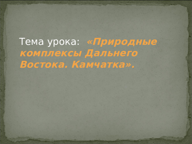 Тема урока: «Природные комплексы Дальнего Востока. Камчатка». 