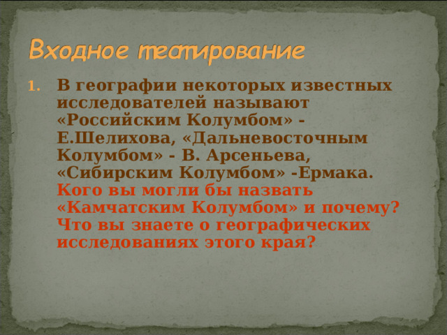 В географии некоторых известных исследователей называют «Российским Колумбом» - Е.Шелихова, «Дальневосточным Колумбом» - В. Арсеньева, «Сибирским Колумбом» -Ермака. Кого вы могли бы назвать «Камчатским Колумбом» и почему? Что вы знаете о географических исследованиях этого края?  