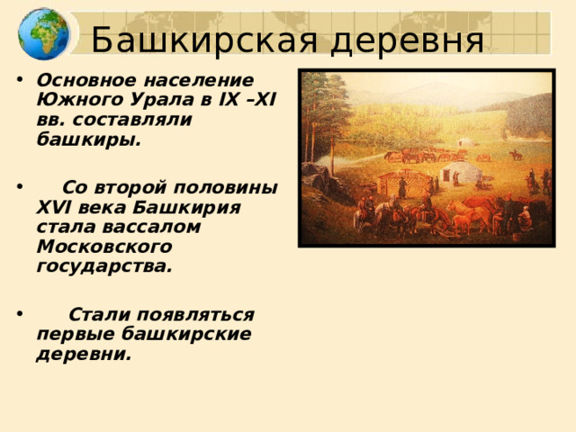 Башкирская деревня Основное население Южного Урала в IX – XI вв. составляли башкиры.   Со второй половины XVI века Башкирия стала вассалом Московского государства.   Стали появляться первые башкирские деревни.  