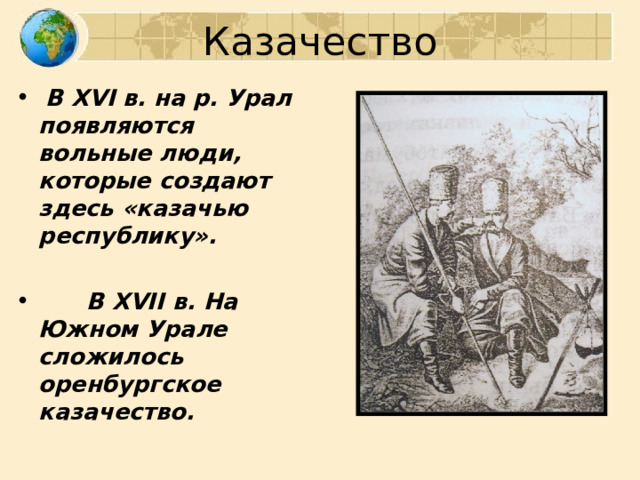 Казачество  В XVI в. на р. Урал появляются вольные люди, которые создают здесь «казачью республику».   В XVII в. На Южном Урале сложилось оренбургское казачество. 