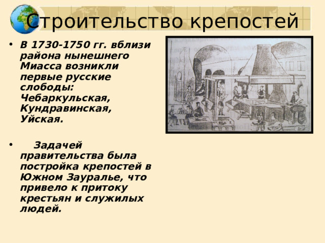 Строительство крепостей В 1730-1750 гг. вблизи района нынешнего Миасса возникли первые русские слободы: Чебаркульская, Кундравинская, Уйская.   Задачей правительства была постройка крепостей в Южном Зауралье, что привело к притоку крестьян и служилых людей.  