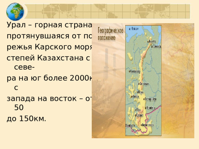 Урал – горная страна, протянувшаяся от побе- режья Карского моря до степей Казахстана с севе- ра на юг более 2000км, с запада на восток – от 50 до 150км. 
