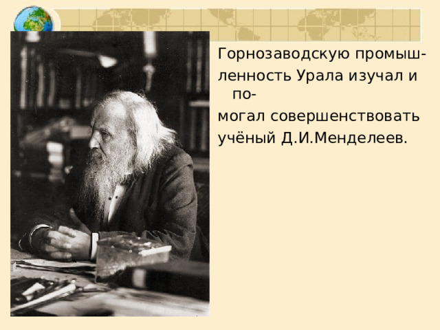 Горнозаводскую промыш- ленность Урала изучал и по- могал совершенствовать учёный Д.И.Менделеев. 