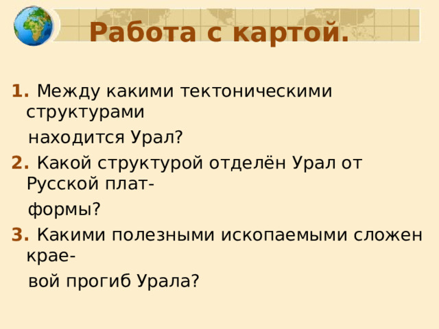 Работа с картой. 1. Между какими тектоническими структурами  находится Урал? 2. Какой структурой отделён Урал от Русской плат-  формы? 3. Какими полезными ископаемыми сложен крае-  вой прогиб Урала? 