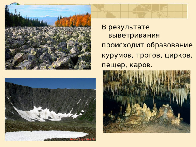 В результате выветривания происходит образование курумов, трогов, цирков, пещер, каров. 