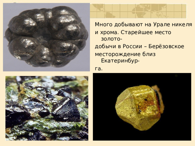 Много добывают на Урале никеля и хрома. Старейшее место золото- добычи в России – Берёзовское месторождение близ Екатеринбур- га. 