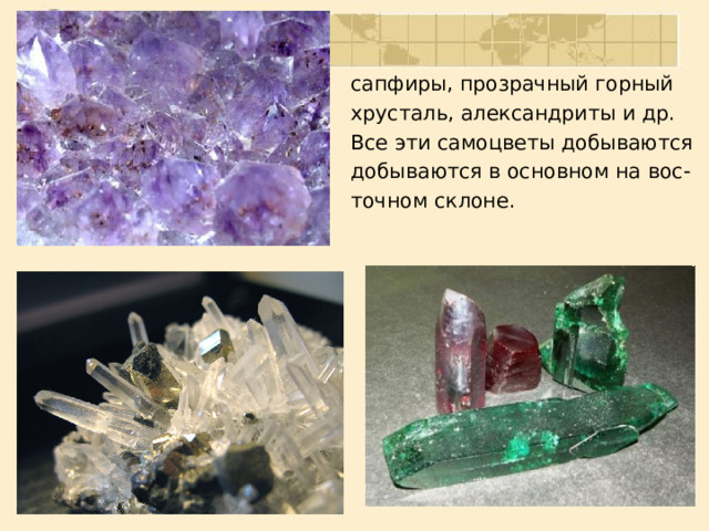 сапфиры, прозрачный горный хрусталь, александриты и др. Все эти самоцветы добываются добываются в основном на вос- точном склоне. 