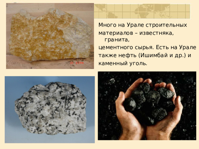 Много на Урале строительных материалов – известняка, гранита, цементного сырья. Есть на Урале также нефть (Ишимбай и др.) и каменный уголь. 