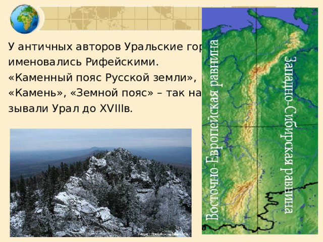 У античных авторов Уральские горы именовались Рифейскими. «Каменный пояс Русской земли», «Камень», «Земной пояс» – так на- зывали Урал до XVIII в. 