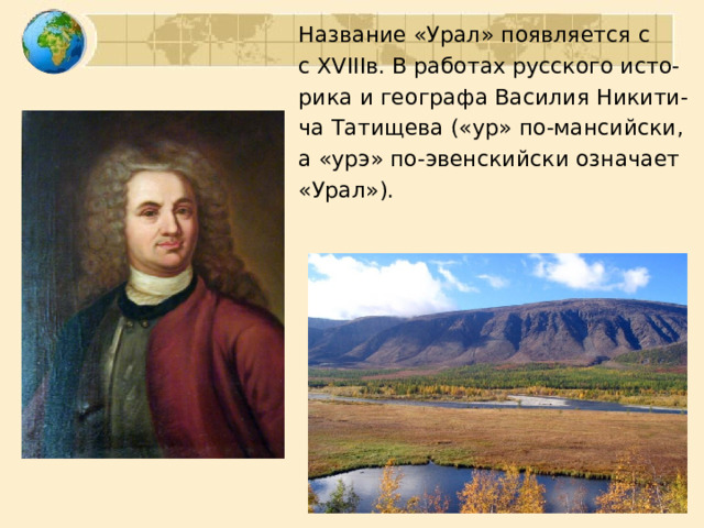 Название «Урал» появляется с с XVIII в. В работах русского исто- рика и географа Василия Никити- ча Татищева («ур» по-мансийски, а «урэ» по-эвенскийски означает «Урал»). 
