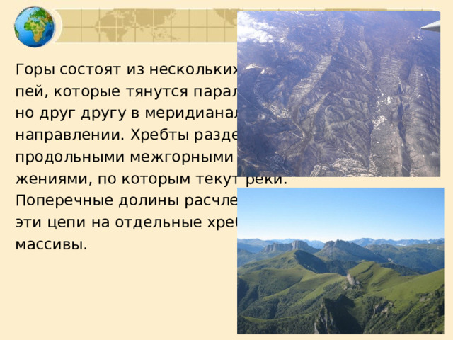 Горы состоят из нескольких це- пей, которые тянутся параллель- но друг другу в меридианальном направлении. Хребты разделены продольными межгорными пони- жениями, по которым текут реки. Поперечные долины расчленяют эти цепи на отдельные хребты и массивы. 