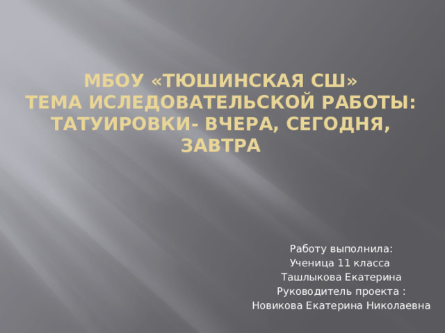 МБОУ «Тюшинская сш»  тема иследовательской работы: Татуировки- вчера, сегодня, завтра Работу выполнила: Ученица 11 класса Ташлыкова Екатерина Руководитель проекта : Новикова Екатерина Николаевна 