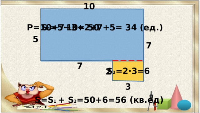 10 S 1 =5·10= 50 P=10+7+3+2+7+5= 34 (ед.) 5 7 7 S 2 =2·3=6 2 3 S=S 1 + S 2 =50+6=56 (кв.ед) 