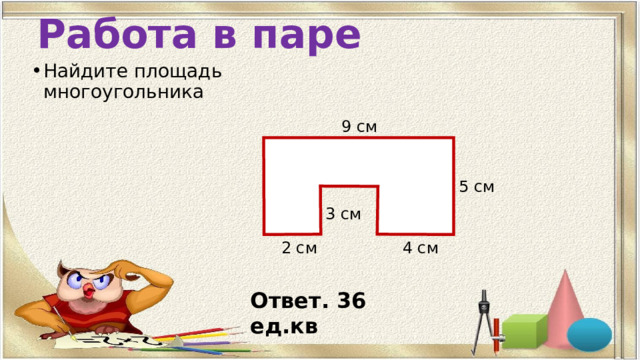 Работа в паре Найдите площадь многоугольника 9 см 5 см 3 см 2 см 4 см Ответ. 36 ед.кв 