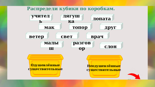 Распредели кубики по коробкам. лопата учитель лягушка друг топор мак ветер свет врач разговор малыш слон Одушевлённые существительные Неодушевлённые существительные 