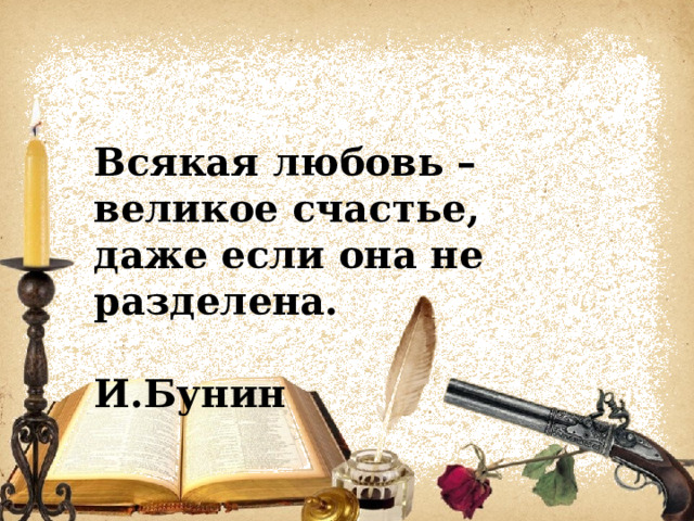 Всякая любовь – великое счастье, даже если она не разделена.  И.Бунин 