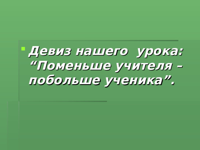 Девиз нашего урока: “Поменьше учителя – побольше ученика”.  