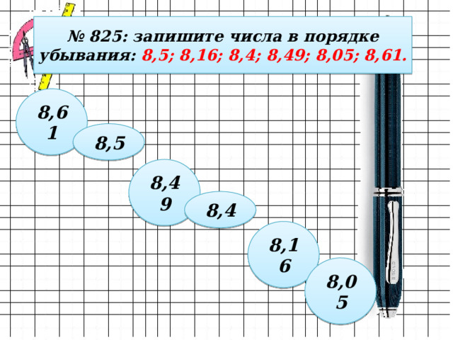 № 825: запишите числа в порядке убывания: 8,5; 8,16; 8,4; 8,49; 8,05; 8,61. 8,61 8,5 8,49 8,4 8,16 8,05 