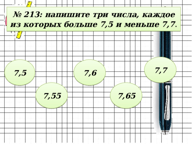 № 213: напишите три числа, каждое из которых больше 7,5 и меньше 7,7 . 7,7 7,5 7,6 7,55 7,65 