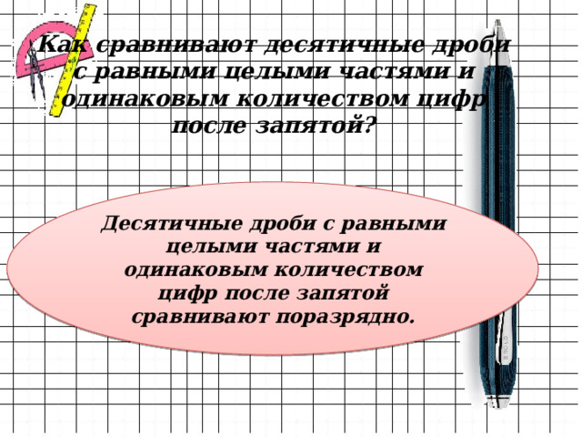 Как сравнивают десятичные дроби с равными целыми частями и одинаковым количеством цифр после запятой? Десятичные дроби с равными целыми частями и одинаковым количеством цифр после запятой сравнивают поразрядно. 