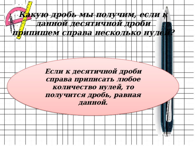 Какую дробь мы получим, если к данной десятичной дроби припишем справа несколько нулей? Если к десятичной дроби справа приписать любое количество нулей, то получится дробь, равная данной. 