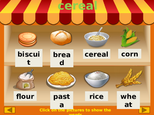 cereal corn cereal biscuit bread wheat flour pasta rice Click on the pictures to show the words 