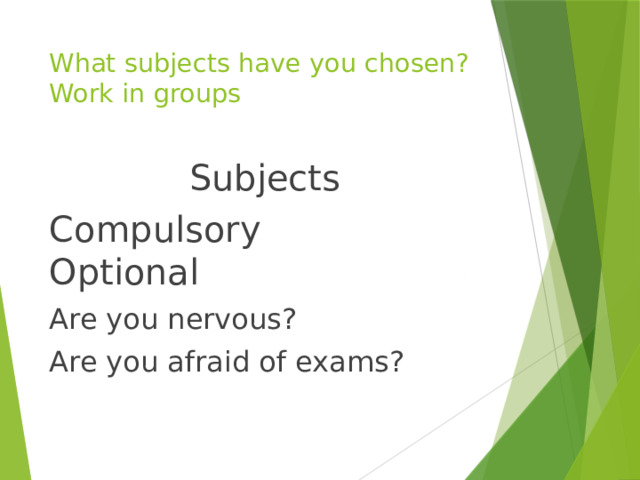 What subjects have you chosen?  Work in groups Subjects Compulsory  Optional Are you nervous? Are you afraid of exams? 