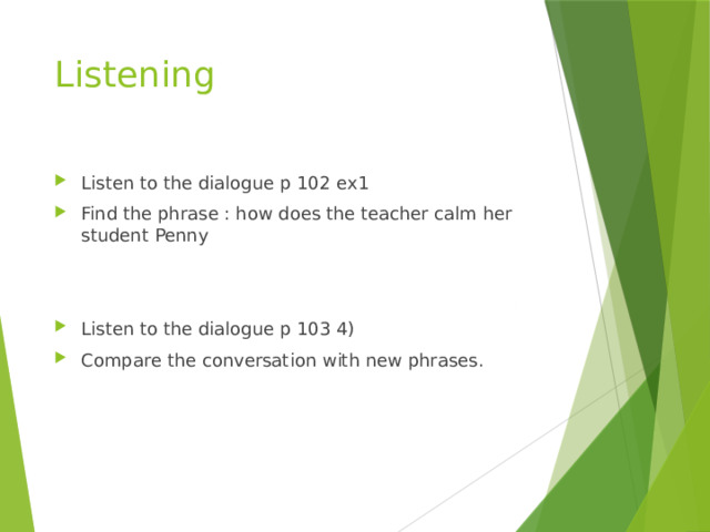 Listening Listen to the dialogue p 102 ex1 Find the phrase : how does the teacher calm her student Penny Listen to the dialogue p 103 4) Compare the conversation with new phrases. 