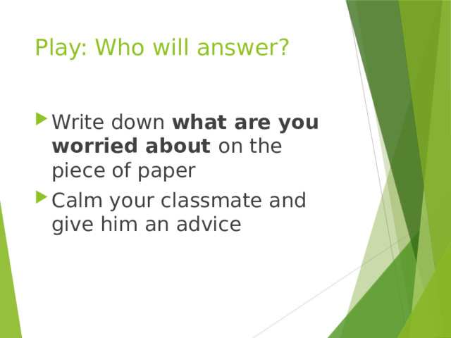 Play: Who will answer? Write down what are you worried about on the piece of paper Calm your classmate and give him an advice 